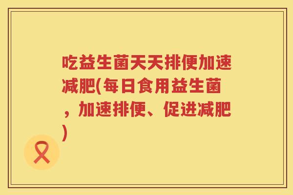 吃益生菌天天排便加速(每日食用益生菌,加速排便、促进) 吃益生菌天天排便加速(每日食用益生菌,加速排便、促进)