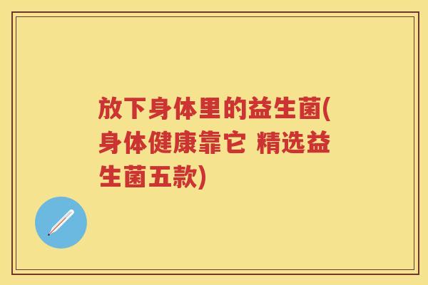 放下身体里的益生菌(身体健康靠它 精选益生菌五款) 放下身体里的益生菌(身体健康靠它 精选益生菌五款)