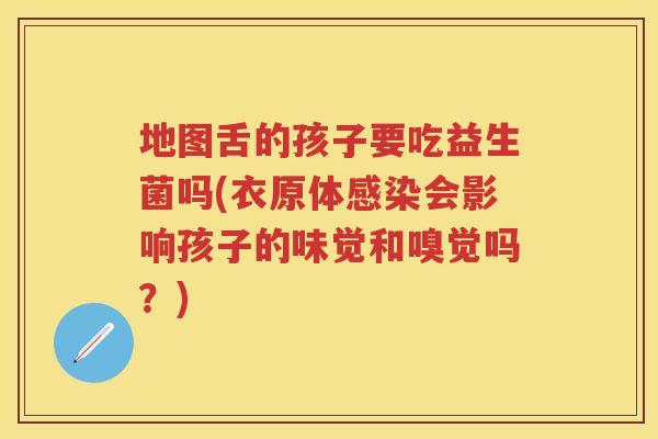 地图舌的孩子要吃益生菌吗(衣原体会影响孩子的味觉和嗅觉吗?) 地图舌的孩子要吃益生菌吗(衣原体会影响孩子的味觉和嗅觉吗?)