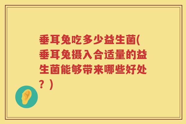 垂耳兔吃多少益生菌(垂耳兔摄入合适量的益生菌能够带来哪些好处?) 垂耳兔吃多少益生菌(垂耳兔摄入合适量的益生菌能够带来哪些好处?)