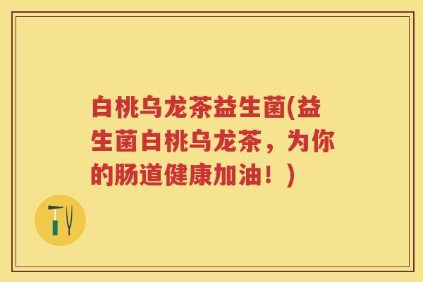 白桃乌龙茶益生菌(益生菌白桃乌龙茶，为你的肠道健康加油！)