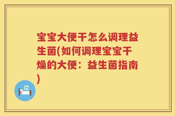 宝宝大便干怎么调理益生菌(如何调理宝宝干燥的大便：益生菌指南)