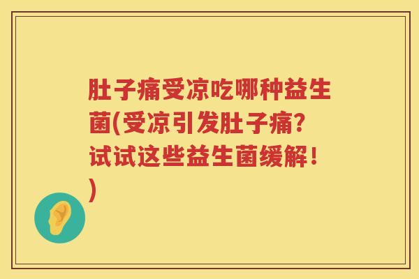 肚子痛受凉吃哪种益生菌(受凉引发肚子痛？试试这些益生菌缓解！)
