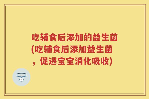 吃辅食后添加的益生菌(吃辅食后添加益生菌，促进宝宝消化吸收)