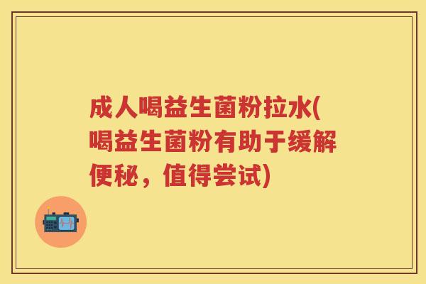 成人喝益生菌粉拉水(喝益生菌粉有助于缓解,值得尝试) 成人喝益生菌粉拉水(喝益生菌粉有助于缓解,值得尝试)