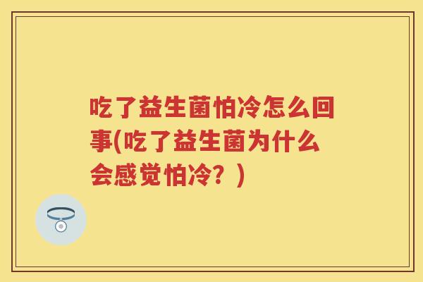 吃了益生菌怕冷怎么回事(吃了益生菌为什么会感觉怕冷？)