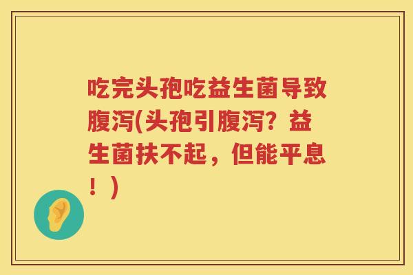 吃完头孢吃益生菌导致(头孢引?益生菌扶不起,但能平息!) 吃完头孢吃益生菌导致(头孢引?益生菌扶不起,但能平息!)