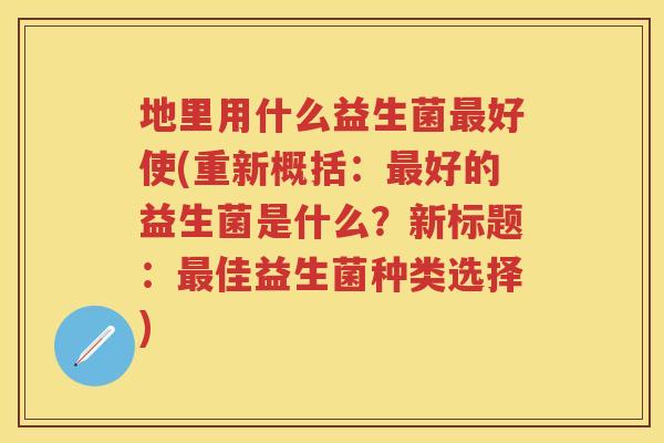 地里用什么益生菌好使(重新概括:好的益生菌是什么?新标题:佳益生菌种类选择) 地里用什么益生菌好使(重新概括:好的益生菌是什么?新标题:佳益生菌种类选择)