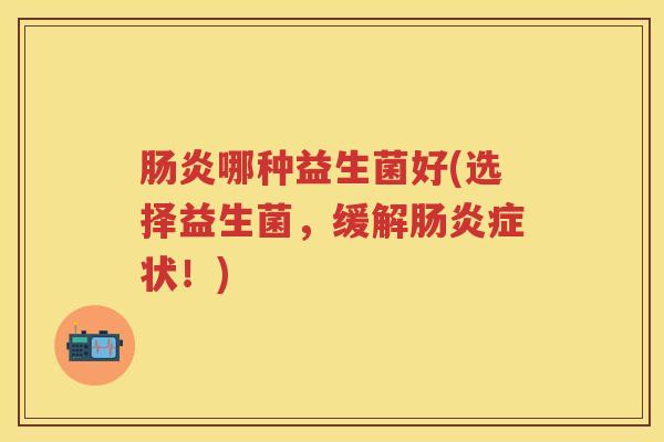 哪种益生菌好(选择益生菌,缓解症状!) 哪种益生菌好(选择益生菌,缓解症状!)