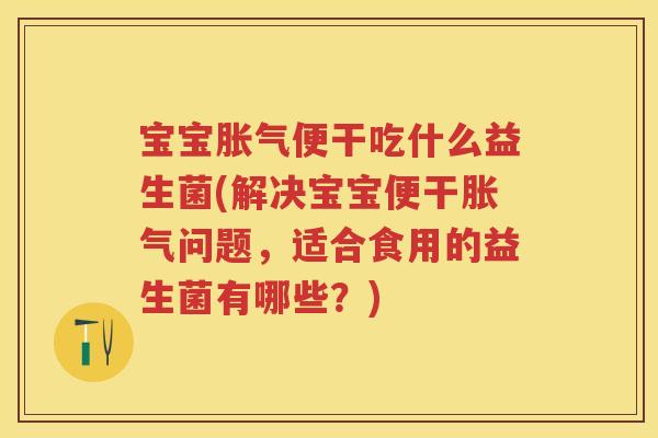 宝宝便干吃什么益生菌(解决宝宝便干问题，适合食用的益生菌有哪些？)