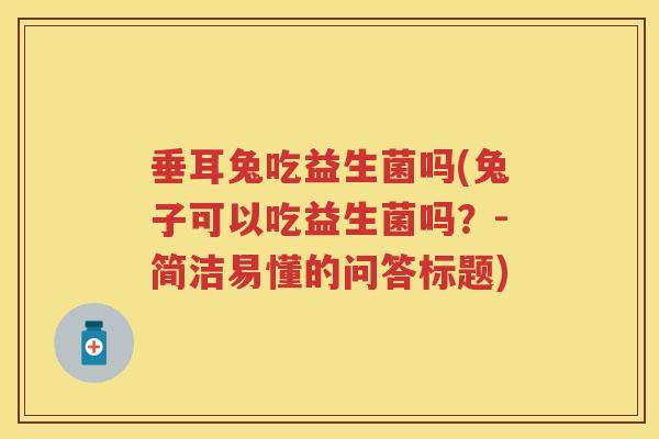 垂耳兔吃益生菌吗(兔子可以吃益生菌吗?-简洁易懂的问答标题) 垂耳兔吃益生菌吗(兔子可以吃益生菌吗?-简洁易懂的问答标题)