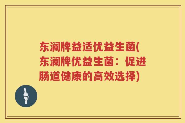 东澜牌益适优益生菌(东澜牌优益生菌:促进肠道健康的高效选择) 东澜牌益适优益生菌(东澜牌优益生菌:促进肠道健康的高效选择)