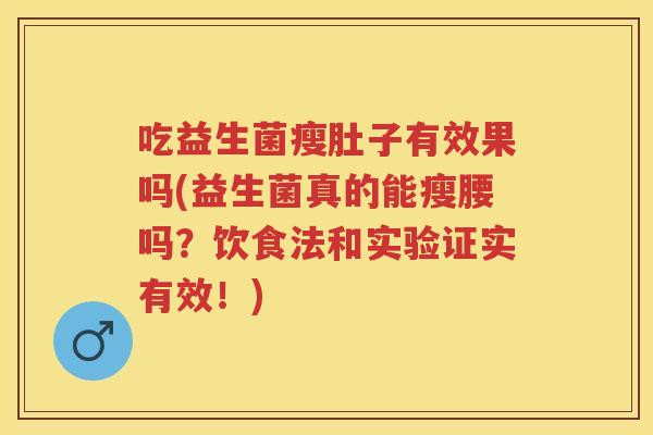 吃益生菌瘦肚子有效果吗(益生菌真的能瘦腰吗?饮食法和实验证实有效!) 吃益生菌瘦肚子有效果吗(益生菌真的能瘦腰吗?饮食法和实验证实有效!)