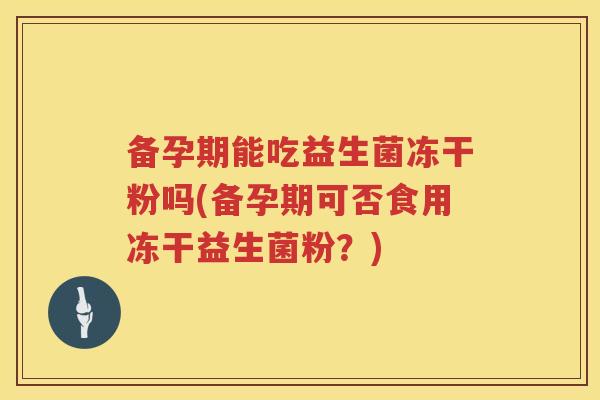 备孕期能吃益生菌冻干粉吗(备孕期可否食用冻干益生菌粉?) 备孕期能吃益生菌冻干粉吗(备孕期可否食用冻干益生菌粉?)
