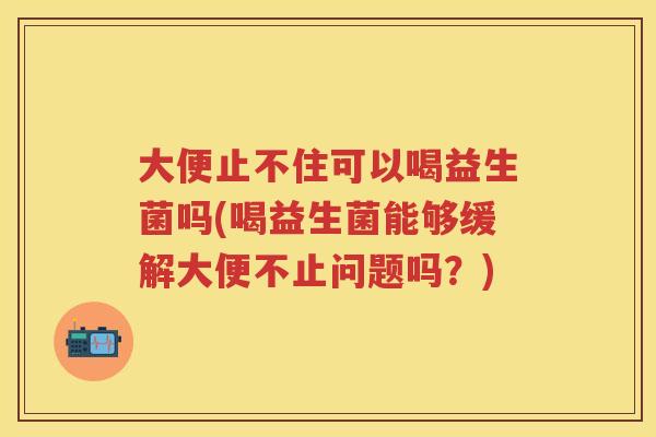 大便止不住可以喝益生菌吗(喝益生菌能够缓解大便不止问题吗？)