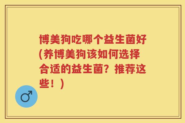 博美狗吃哪个益生菌好(养博美狗该如何选择合适的益生菌?推荐这些!) 博美狗吃哪个益生菌好(养博美狗该如何选择合适的益生菌?推荐这些!)