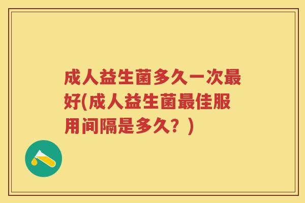 成人益生菌多久一次好(成人益生菌佳服用间隔是多久？)