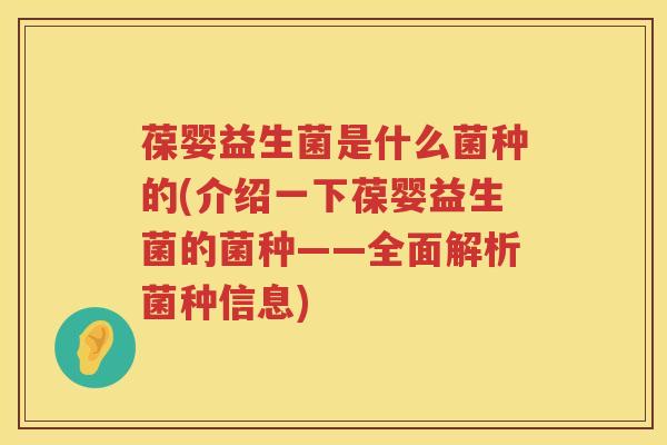 葆婴益生菌是什么菌种的(介绍一下葆婴益生菌的菌种——全面解析菌种信息)