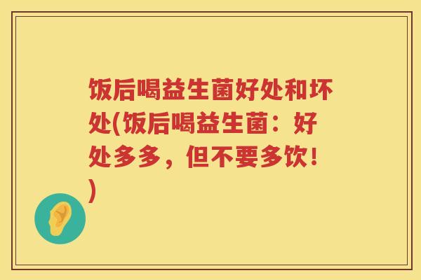 饭后喝益生菌好处和坏处(饭后喝益生菌:好处多多,但不要多饮!) 饭后喝益生菌好处和坏处(饭后喝益生菌:好处多多,但不要多饮!)
