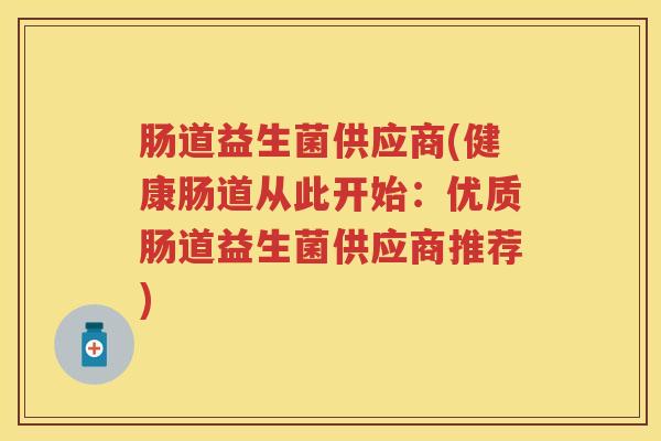 肠道益生菌供应商(健康肠道从此开始:优质肠道益生菌供应商推荐) 肠道益生菌供应商(健康肠道从此开始:优质肠道益生菌供应商推荐)