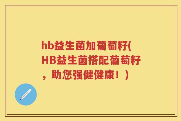 hb益生菌加葡萄籽(HB益生菌搭配葡萄籽,助您强健健康!) hb益生菌加葡萄籽(HB益生菌搭配葡萄籽,助您强健健康!)
