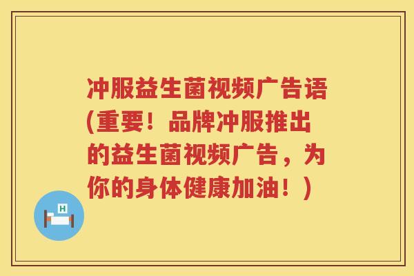 冲服益生菌视频广告语(重要！品牌冲服推出的益生菌视频广告，为你的身体健康加油！)
