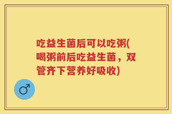 吃益生菌后可以吃粥(喝粥前后吃益生菌,双管齐下营养好吸收) 吃益生菌后可以吃粥(喝粥前后吃益生菌,双管齐下营养好吸收)