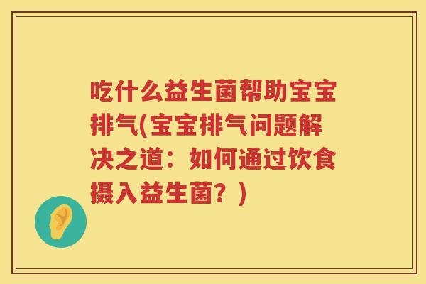 吃什么益生菌帮助宝宝排气(宝宝排气问题解决之道：如何通过饮食摄入益生菌？)