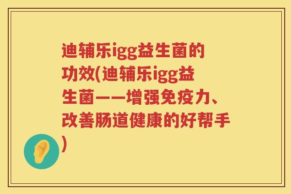 迪辅乐igg益生菌的功效(迪辅乐igg益生菌——增强力、改善肠道健康的好帮手) 迪辅乐igg益生菌的功效(迪辅乐igg益生菌——增强力、改善肠道健康的好帮手)