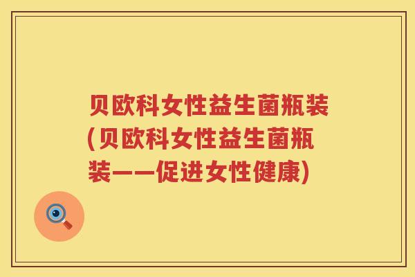 贝欧科女性益生菌瓶装(贝欧科女性益生菌瓶装——促进女性健康) 贝欧科女性益生菌瓶装(贝欧科女性益生菌瓶装——促进女性健康)