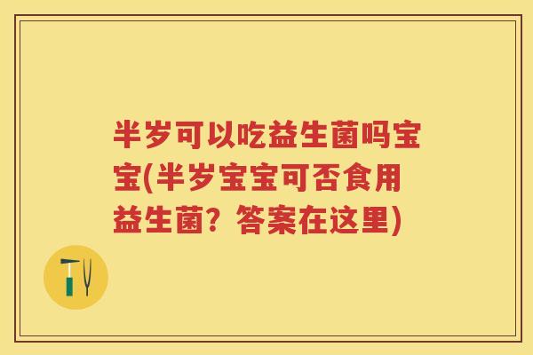 半岁可以吃益生菌吗宝宝(半岁宝宝可否食用益生菌？答案在这里)