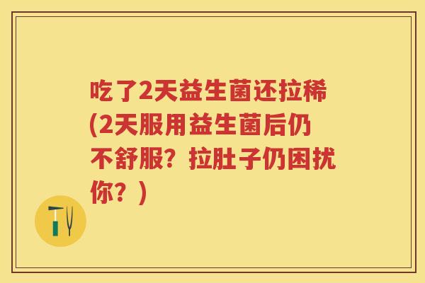 吃了2天益生菌还拉稀(2天服用益生菌后仍不舒服?拉肚子仍困扰你?) 吃了2天益生菌还拉稀(2天服用益生菌后仍不舒服?拉肚子仍困扰你?)