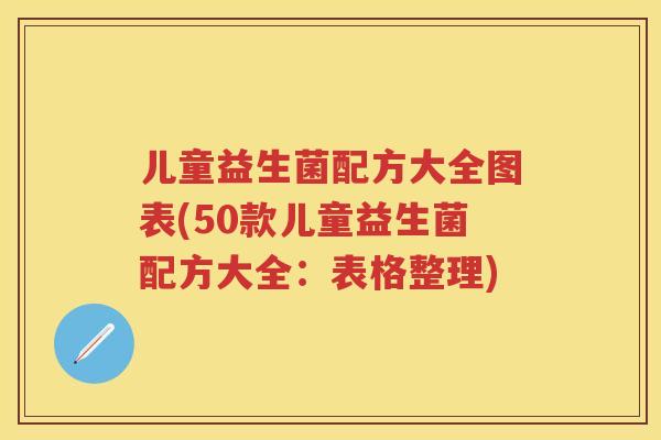 儿童益生菌配方大全图表(50款儿童益生菌配方大全：表格整理)