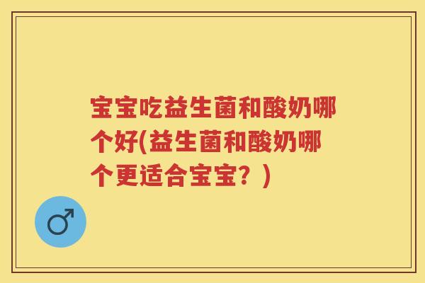 宝宝吃益生菌和酸奶哪个好(益生菌和酸奶哪个更适合宝宝?) 宝宝吃益生菌和酸奶哪个好(益生菌和酸奶哪个更适合宝宝?)