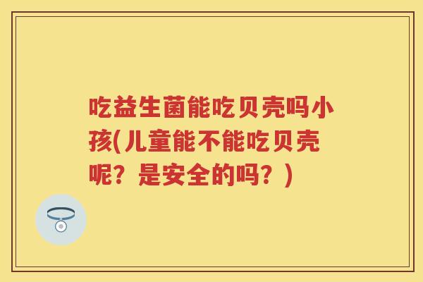 吃益生菌能吃贝壳吗小孩(儿童能不能吃贝壳呢?是安全的吗?) 吃益生菌能吃贝壳吗小孩(儿童能不能吃贝壳呢?是安全的吗?)