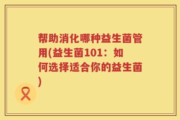 帮助消化哪种益生菌管用(益生菌101:如何选择适合你的益生菌) 帮助消化哪种益生菌管用(益生菌101:如何选择适合你的益生菌)