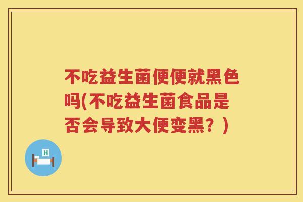 不吃益生菌便便就黑色吗(不吃益生菌食品是否会导致大便变黑?) 不吃益生菌便便就黑色吗(不吃益生菌食品是否会导致大便变黑?)