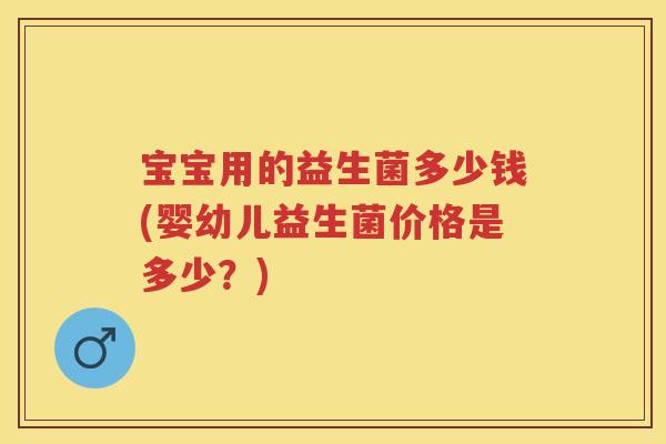 宝宝用的益生菌多少钱(婴幼儿益生菌价格是多少?) 宝宝用的益生菌多少钱(婴幼儿益生菌价格是多少?)
