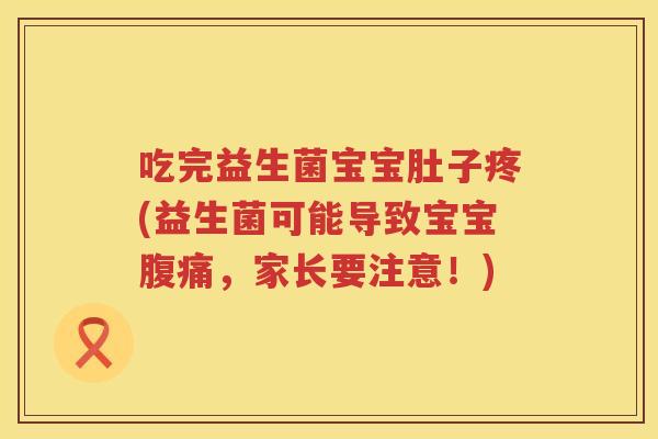 吃完益生菌宝宝肚子疼(益生菌可能导致宝宝,家长要注意!) 吃完益生菌宝宝肚子疼(益生菌可能导致宝宝,家长要注意!)