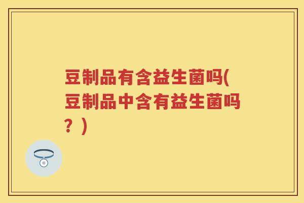 豆制品有含益生菌吗(豆制品中含有益生菌吗？)