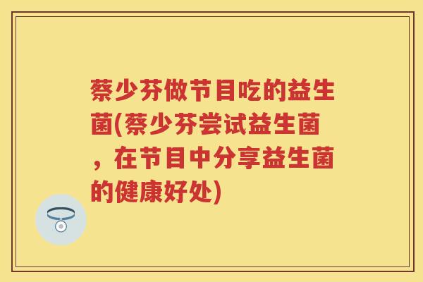 蔡少芬做节目吃的益生菌(蔡少芬尝试益生菌,在节目中分享益生菌的健康好处) 蔡少芬做节目吃的益生菌(蔡少芬尝试益生菌,在节目中分享益生菌的健康好处)