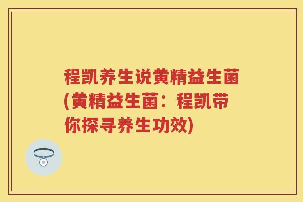 程凯养生说黄精益生菌(黄精益生菌：程凯带你探寻养生功效)