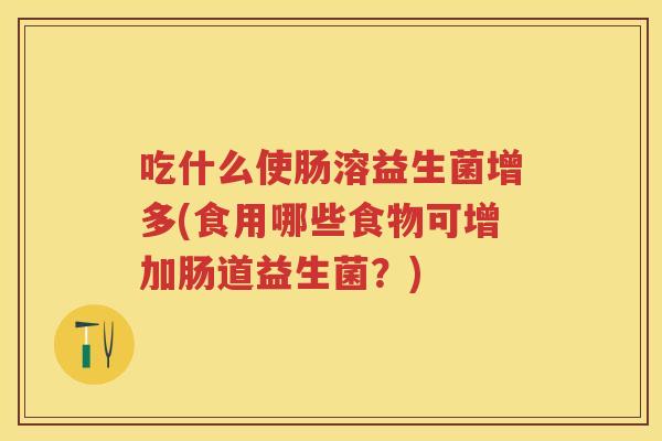 吃什么使肠溶益生菌增多(食用哪些食物可增加肠道益生菌?) 吃什么使肠溶益生菌增多(食用哪些食物可增加肠道益生菌?)