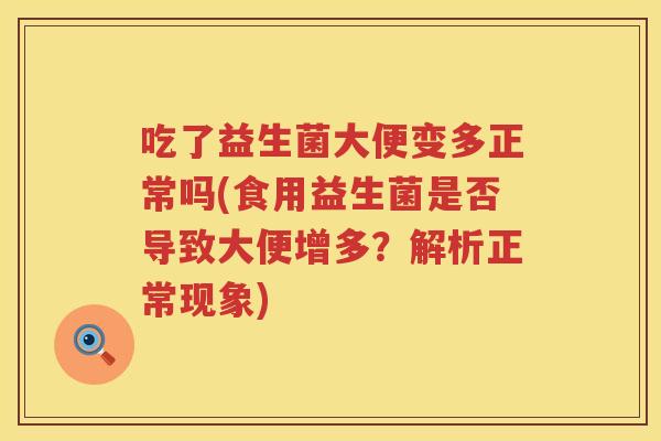 吃了益生菌大便变多正常吗(食用益生菌是否导致大便增多?解析正常现象) 吃了益生菌大便变多正常吗(食用益生菌是否导致大便增多?解析正常现象)