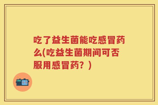 吃了益生菌能吃药么(吃益生菌期间可否服用药？)