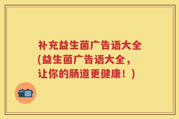 补充益生菌广告语大全(益生菌广告语大全,让你的肠道更健康!) 补充益生菌广告语大全(益生菌广告语大全,让你的肠道更健康!)