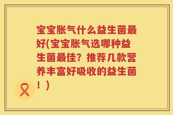宝宝什么益生菌好(宝宝选哪种益生菌佳?推荐几款营养丰富好吸收的益生菌!) 宝宝什么益生菌好(宝宝选哪种益生菌佳?推荐几款营养丰富好吸收的益生菌!)