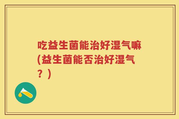 吃益生菌能好湿气嘛(益生菌能否好湿气？)