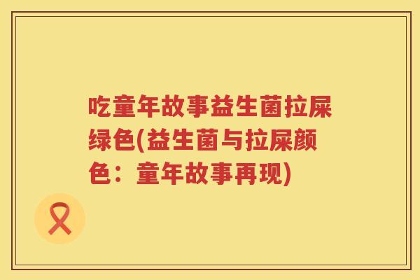 吃童年故事益生菌拉屎绿色(益生菌与拉屎颜色:童年故事再现) 吃童年故事益生菌拉屎绿色(益生菌与拉屎颜色:童年故事再现)