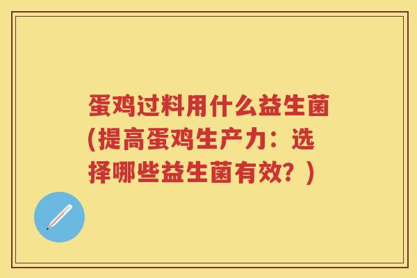 蛋鸡过料用什么益生菌(提高蛋鸡生产力:选择哪些益生菌有效?) 蛋鸡过料用什么益生菌(提高蛋鸡生产力:选择哪些益生菌有效?)